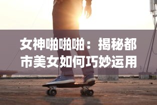 女神啪啪啪：揭秘都市美女如何巧妙运用空闲时间保持健康身材的神秘大法