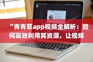 “青青草app视频全解析：如何高效利用其资源，让视频观看体验更上一层楼 ”