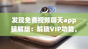 发现免费视频聊天app破解版：解锁VIP功能，享受无限畅聊时光 v0.2.4下载