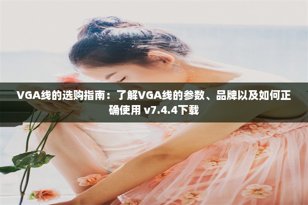 VGA线的选购指南：了解VGA线的参数、品牌以及如何正确使用 v7.4.4下载