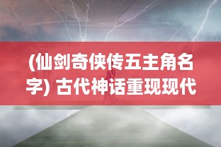 (仙剑奇侠传五主角名字) 古代神话重现现代：仙剑奇侠传五的深度剖析与角色设定探讨