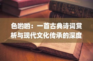 色哟哟：一首古典诗词赏析与现代文化传承的深度探讨