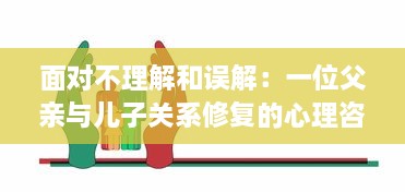 面对不理解和误解：一位父亲与儿子关系修复的心理咨询全过程解析