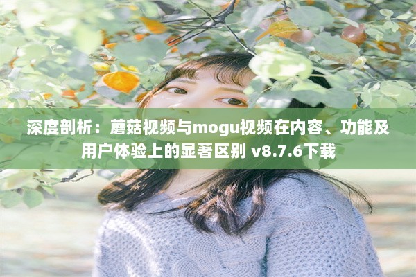 深度剖析：蘑菇视频与mogu视频在内容、功能及用户体验上的显著区别 v8.7.6下载