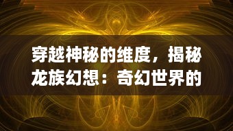 穿越神秘的维度，揭秘龙族幻想：奇幻世界的龙族传说与神话冒险