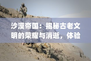 沙漠帝国：揭秘古老文明的荣耀与消逝，体验戈壁孤烟的魅力与传奇