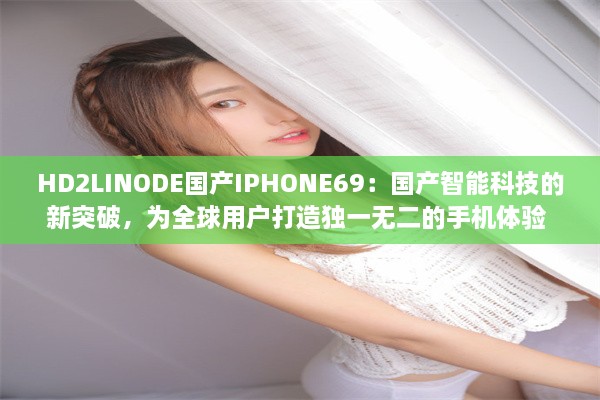 HD2LINODE国产IPHONE69：国产智能科技的新突破，为全球用户打造独一无二的手机体验 v4.1.3下载