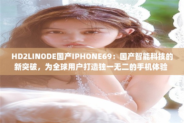 HD2LINODE国产IPHONE69：国产智能科技的新突破，为全球用户打造独一无二的手机体验 v4.1.3下载