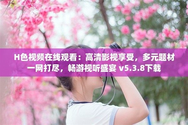 H色视频在线观看：高清影视享受，多元题材一网打尽，畅游视听盛宴 v5.3.8下载