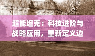 超能坦克：科技进阶与战略应用，重新定义边境防御概念的现代究极战争装备