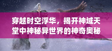 穿越时空浮华，揭开神域天堂中神秘异世界的神奇奥秘