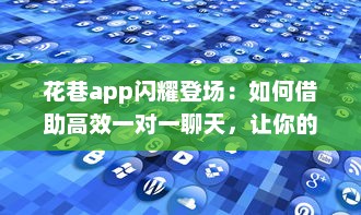 花巷app闪耀登场：如何借助高效一对一聊天，让你的社交生活更加精彩无比