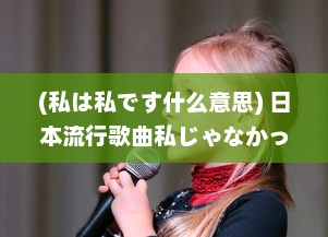 (私は私です什么意思) 日本流行歌曲私じゃなかったんだね 的歌词分析与情感解读