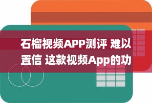 石榴视频APP测评 难以置信 这款视频App的功能丰富度竟然超出了我的预期 v9.8.2下载