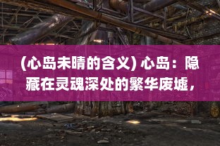 (心岛未晴的含义) 心岛：隐藏在灵魂深处的繁华废墟，灵动疏离的纯净流年