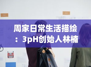 周家日常生活描绘：3pH创始人林楠与周正的共享生活与工作理念探讨