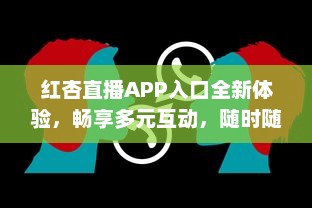 红杏直播APP入口全新体验，畅享多元互动，随时随地链接精彩世界