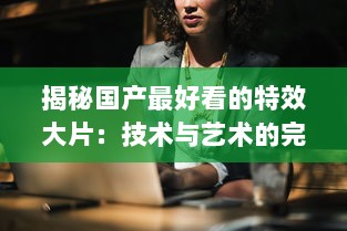 揭秘国产最好看的特效大片：技术与艺术的完美融合，打破国内电影新纪录