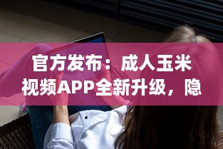 官方发布：成人玉米视频APP全新升级，隐私保护功能强化揭秘 v0.8.4下载