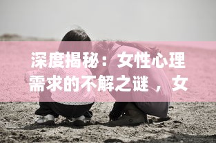 深度揭秘：女性心理需求的不解之谜 ，女人如饥似渴的四大表现及其背后的心理透视 v7.1.2下载