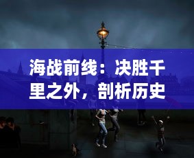 海战前线：决胜千里之外，剖析历史重要海战时刻的战术策略与勇猛英勇