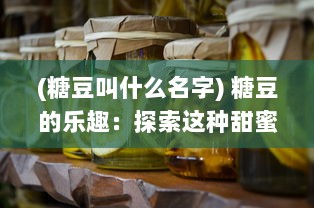 (糖豆叫什么名字) 糖豆的乐趣：探索这种甜蜜小食品如何成为世界各地人们的最爱