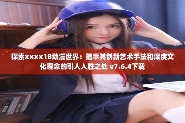 探索xxxx18动漫世界：揭示其创新艺术手法和深度文化理念的引人入胜之处 v7.6.4下载