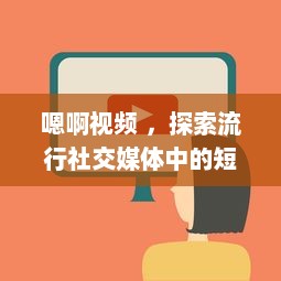 嗯啊视频 ，探索流行社交媒体中的短视频制作与分享新趋势 v9.3.8下载