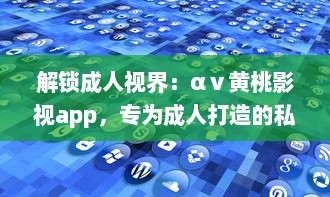 解锁成人视界：αⅴ黄桃影视app，专为成人打造的私密影音天堂，畅享无限精彩内容