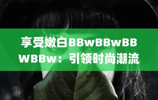 享受嫩白BBwBBwBBWBBw：引领时尚潮流的肌肤保养秘籍 v6.5.2下载