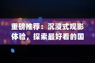 重磅推荐：沉浸式观影体验，探索最好看的国产特效大片的惊艳视觉盛宴