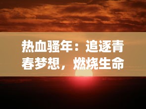 热血骚年：追逐青春梦想，燃烧生命热情，无悔青春岁月的奋斗历程