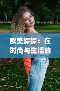 欧美婷婷：在时尚与生活的交汇点，打造独特的个人风格