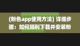 (粉色app使用方法) 详细步骤：如何顺利下载并安装粉色ABB软件实现粉色主题体验