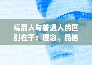 精品人与普通人的区别在于：理念、品格与行动力 ，如何将自己塑造成真正的精品人