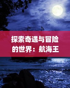 探索奇遇与冒险的世界：航海王壮志雄心官网为您揭示海洋的神秘与传奇 v2.1.8下载