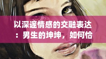 以深邃情感的交融表达：男生的坤坤，如何恰到好处地投入到女生的心灵坤里