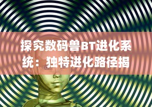 探究数码兽BT进化系统：独特进化路径揭示数码宝贝强大战斗力的秘密