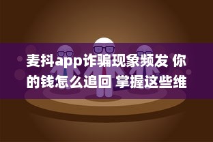 麦抖app诈骗现象频发 你的钱怎么追回 掌握这些维权技巧立刻行动 v4.5.9下载