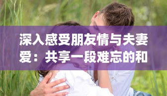 深入感受朋友情与夫妻爱：共享一段难忘的和朋友夫妻一起出去旅游住在一起的旅程