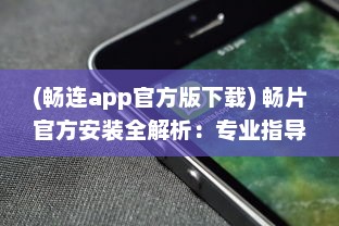 (畅连app官方版下载) 畅片官方安装全解析：专业指导助您快速上手，享受影视新体验