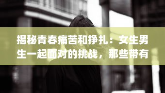 揭秘青春痛苦和挣扎：女生男生一起面对的挑战，那些带有疼痛声音的成长故事