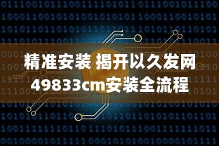 精准安装 揭开以久发网49833cm安装全流程，轻松掌握每一步! v8.7.1下载