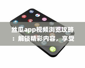 丝瓜app视频浏览攻略：解锁精彩内容，享受无限视频乐趣 如何有效使用丝瓜app提升观看体验 v5.7.2下载