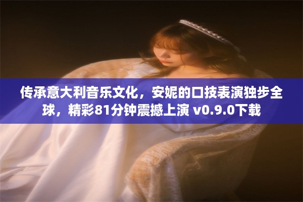 传承意大利音乐文化，安妮的口技表演独步全球，精彩81分钟震撼上演 v0.9.0下载