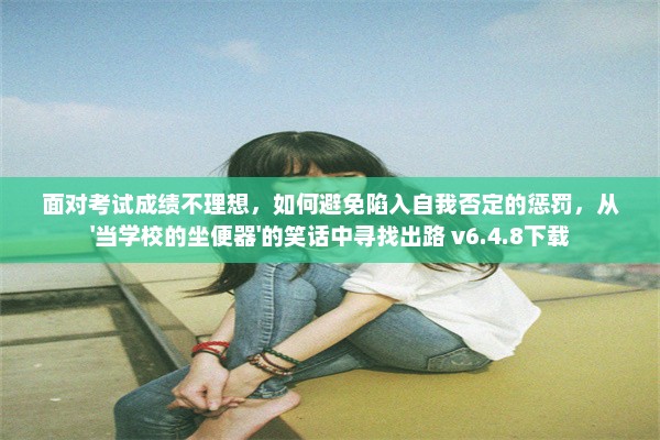 面对考试成绩不理想，如何避免陷入自我否定的惩罚，从'当学校的坐便器'的笑话中寻找出路 v6.4.8下载