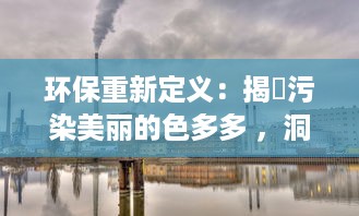 环保重新定义：揭秿污染美丽的色多多 ，洞察全球色彩污染现状与未来展望 v5.4.9下载