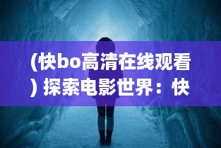 (快bo高清在线观看) 探索电影世界：快色在线观看免费播放，享受无限影视娱乐体验