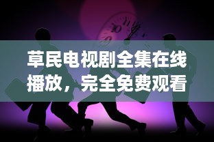 草民电视剧全集在线播放，完全免费观看，体验无压力的家庭娱乐时光