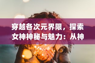 穿越各次元界限，探索女神神秘与魅力：从神话到现实的女神次元解读